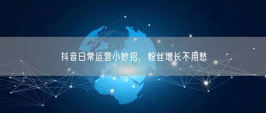抖音日常运营小妙招，粉丝增长不用愁