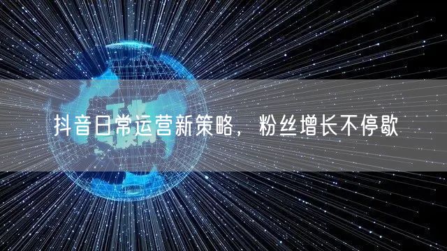 抖音日常运营新策略，粉丝增长不停歇