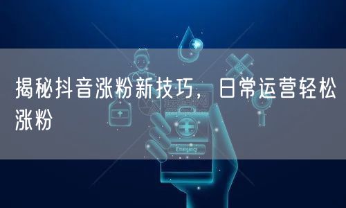 揭秘抖音涨粉新技巧，日常运营轻松涨粉