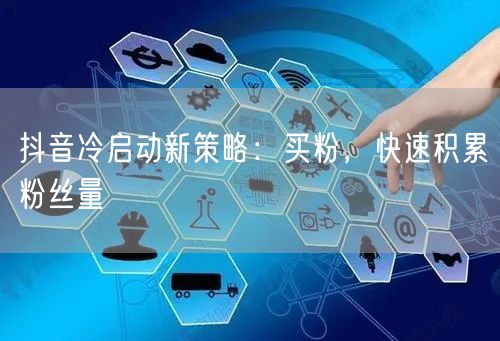 抖音冷启动新策略：买粉，快速积累粉丝量