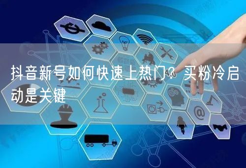 抖音新号如何快速上热门？买粉冷启动是关键