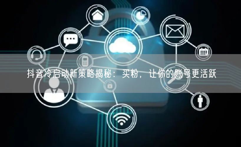 抖音冷启动新策略揭秘：买粉，让你的账号更活跃
