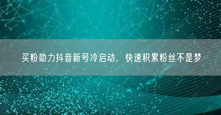 买粉助力抖音新号冷启动，快速积累粉丝不是梦