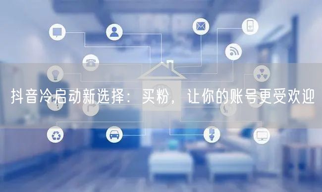 抖音冷启动新选择：买粉，让你的账号更受欢迎