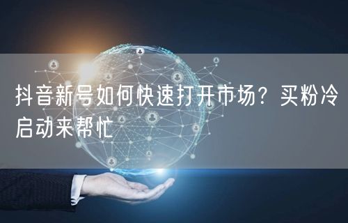 抖音新号如何快速打开市场？买粉冷启动来帮忙
