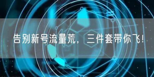 告别新号流量荒，三件套带你飞！