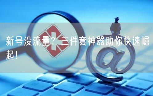 新号没流量？三件套神器助你快速崛起！