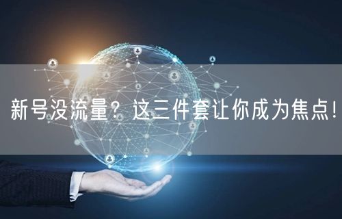 新号没流量？这三件套让你成为焦点！