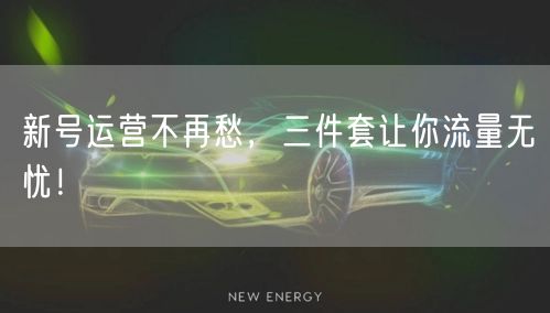 新号运营不再愁，三件套让你流量无忧！