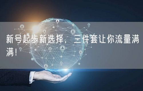 新号起步新选择，三件套让你流量满满！