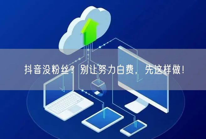 抖音没粉丝？别让努力白费，先这样做！