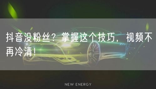 抖音没粉丝？掌握这个技巧，视频不再冷清！