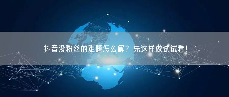抖音没粉丝的难题怎么解？先这样做试试看！
