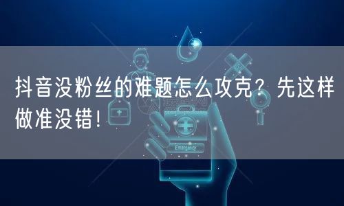 抖音没粉丝的难题怎么攻克？先这样做准没错！