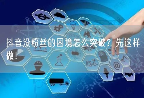 抖音没粉丝的困境怎么突破？先这样做！