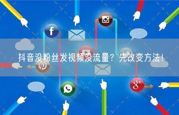 抖音没粉丝发视频没流量？先改变方法！