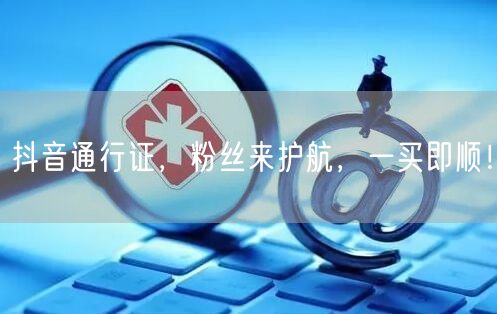 抖音通行证，粉丝来护航，一买即顺！