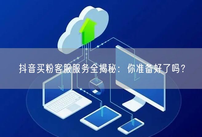 抖音买粉客服服务全揭秘：你准备好了吗？