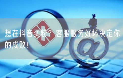 想在抖音买粉？客服服务好坏决定你的成败！