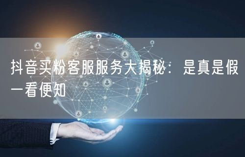 抖音买粉客服服务大揭秘：是真是假一看便知
