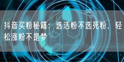 抖音买粉秘籍：选活粉不选死粉，轻松涨粉不是梦