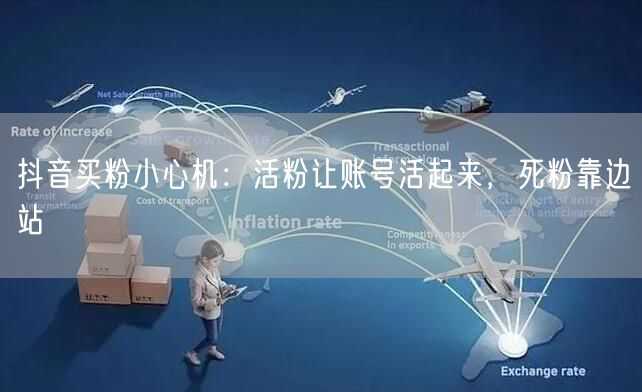 抖音买粉小心机：活粉让账号活起来，死粉靠边站