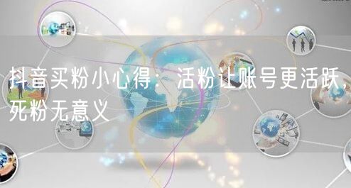 抖音买粉小心得：活粉让账号更活跃，死粉无意义