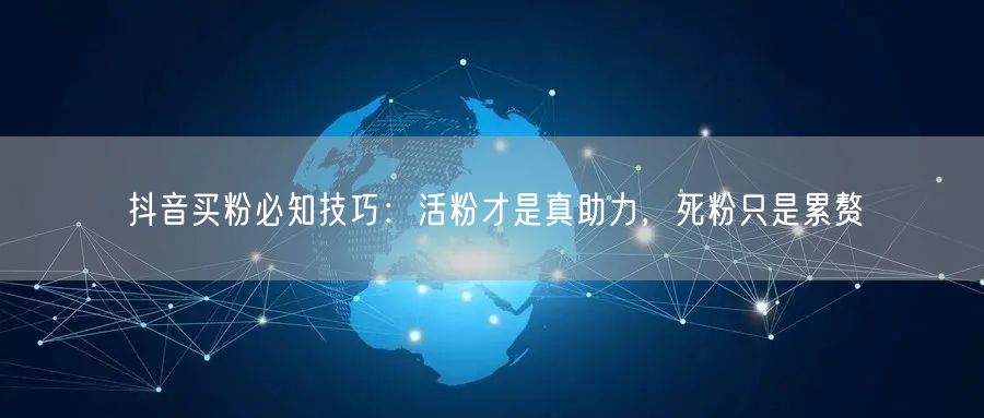 抖音买粉必知技巧：活粉才是真助力，死粉只是累赘