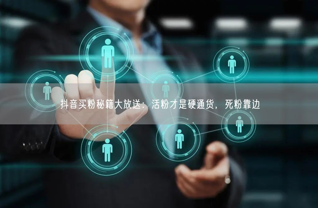 抖音买粉秘籍大放送：活粉才是硬通货，死粉靠边