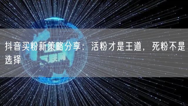抖音买粉新策略分享：活粉才是王道，死粉不是选择