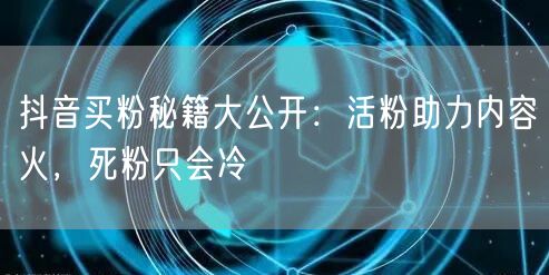 抖音买粉秘籍大公开：活粉助力内容火，死粉只会冷