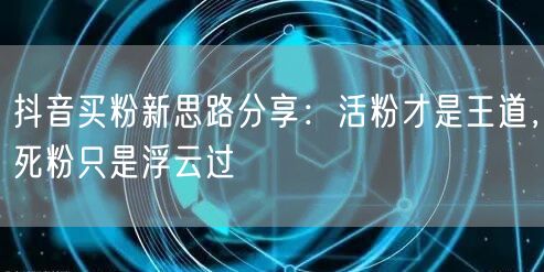 抖音买粉新思路分享：活粉才是王道，死粉只是浮云过
