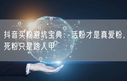 抖音买粉避坑宝典：活粉才是真爱粉，死粉只是路人甲