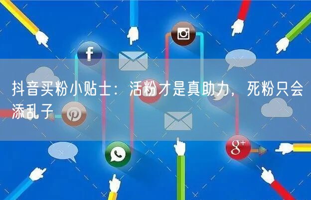 抖音买粉小贴士：活粉才是真助力，死粉只会添乱子