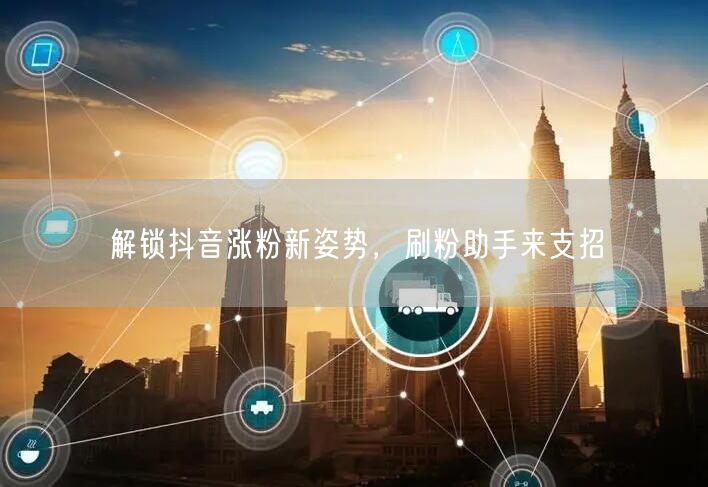 解锁抖音涨粉新姿势，刷粉助手来支招