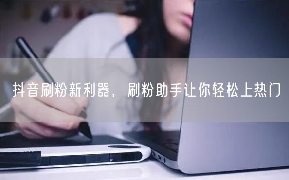 抖音刷粉新利器，刷粉助手让你轻松上热门