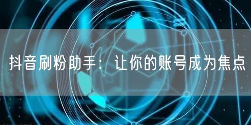 抖音刷粉助手：让你的账号成为焦点
