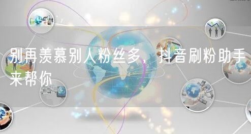 别再羡慕别人粉丝多，抖音刷粉助手来帮你