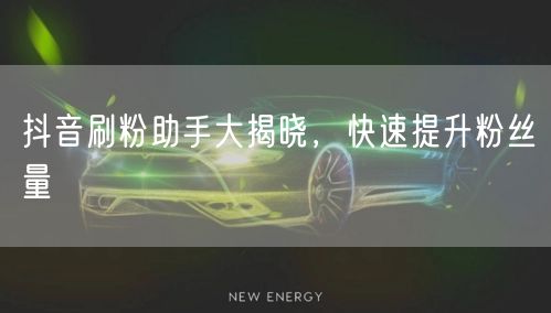 抖音刷粉助手大揭晓，快速提升粉丝量