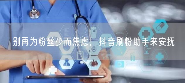 别再为粉丝少而焦虑，抖音刷粉助手来安抚
