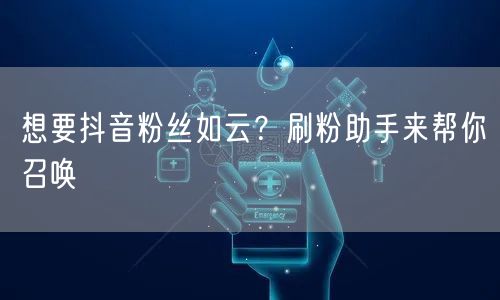 想要抖音粉丝如云？刷粉助手来帮你召唤