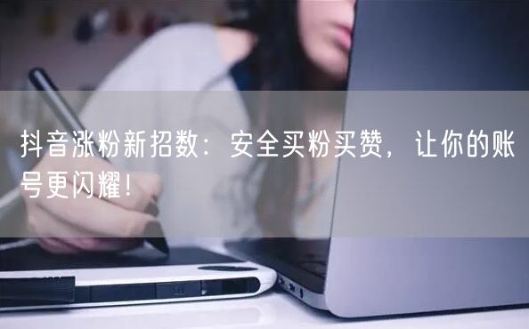 抖音涨粉新招数：安全买粉买赞，让你的账号更闪耀！