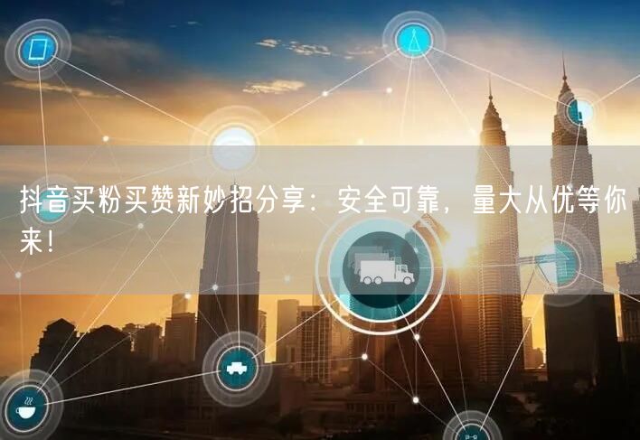 抖音买粉买赞新妙招分享：安全可靠，量大从优等你来！
