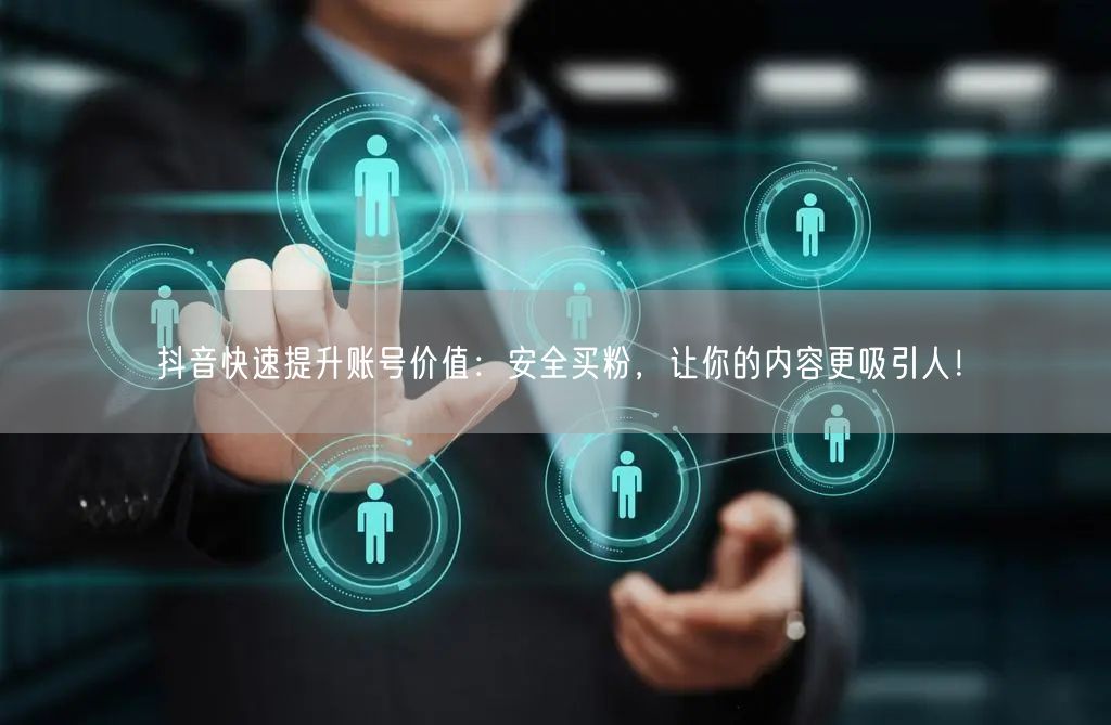 抖音快速提升账号价值：安全买粉，让你的内容更吸引人！