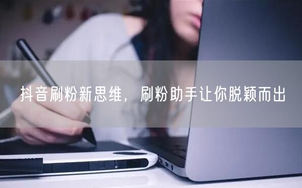 抖音刷粉新思维，刷粉助手让你脱颖而出