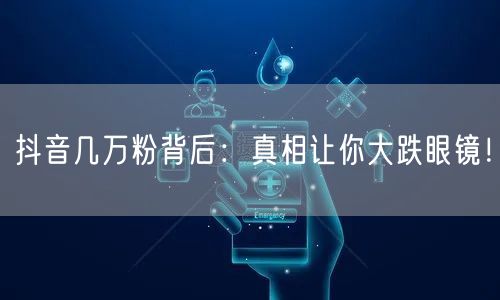 抖音几万粉背后：真相让你大跌眼镜！