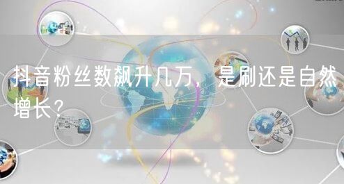抖音粉丝数飙升几万，是刷还是自然增长？