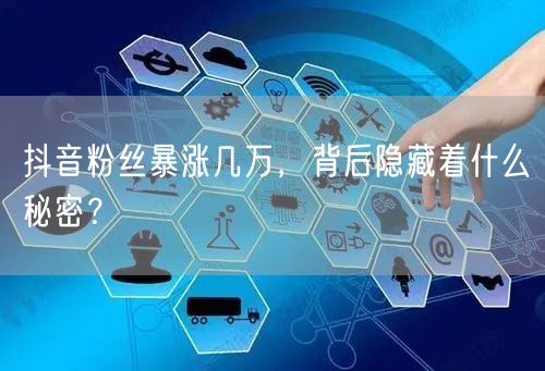 抖音粉丝暴涨几万，背后隐藏着什么秘密？
