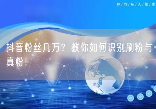 抖音粉丝几万？教你如何识别刷粉与真粉！