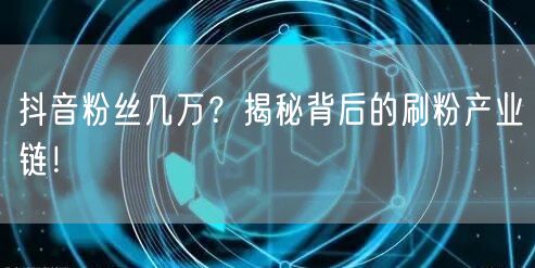 抖音粉丝几万？揭秘背后的刷粉产业链！